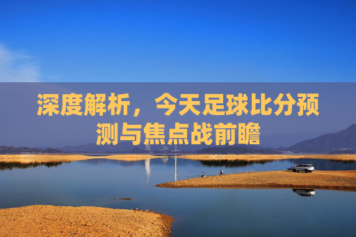 深度解析，今天足球比分预测与焦点战前瞻