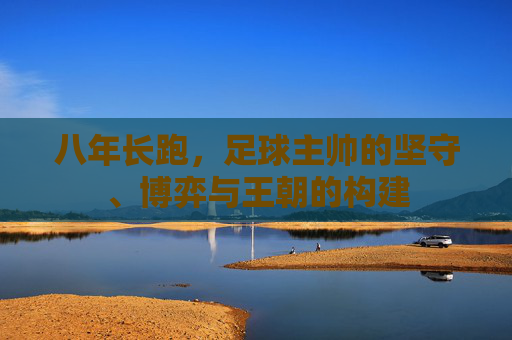 八年长跑，足球主帅的坚守、博弈与王朝的构建