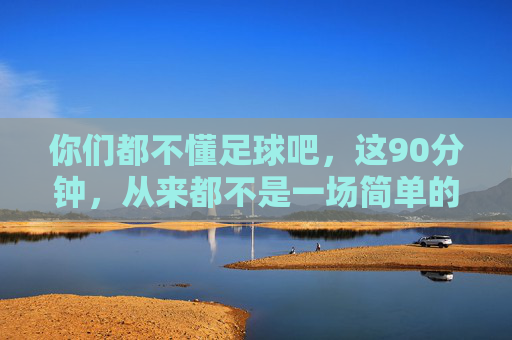 你们都不懂足球吧，这90分钟，从来都不是一场简单的游戏