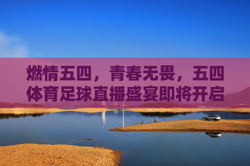 燃情五四，青春无畏，五四体育足球直播盛宴即将开启