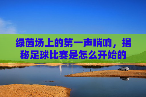 绿茵场上的第一声哨响，揭秘足球比赛是怎么开始的