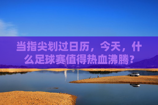 当指尖划过日历，今天，什么足球赛值得热血沸腾？