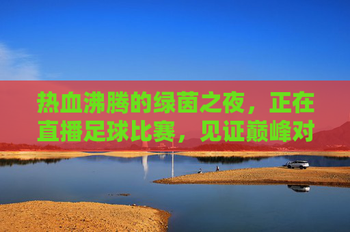 热血沸腾的绿茵之夜，正在直播足球比赛，见证巅峰对决