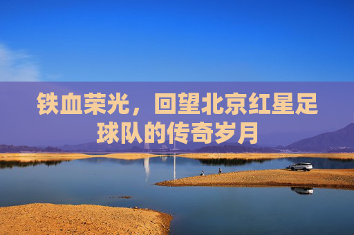 铁血荣光，回望北京红星足球队的传奇岁月