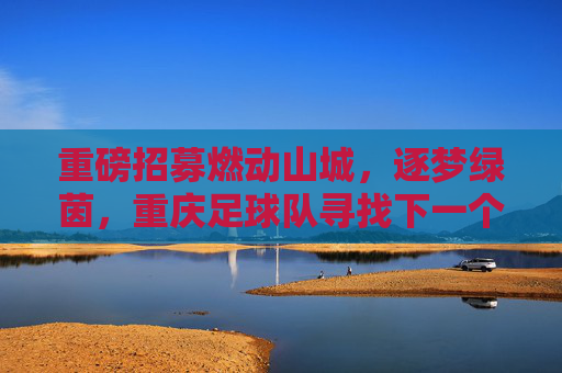 重磅招募燃动山城，逐梦绿茵，重庆足球队寻找下一个足球英雄！