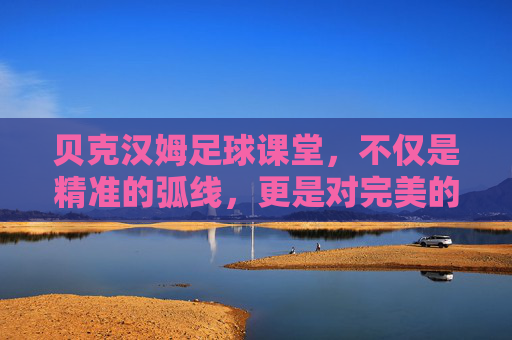 贝克汉姆足球课堂，不仅是精准的弧线，更是对完美的极致追求