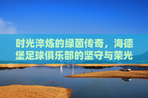 时光淬炼的绿茵传奇，海德堡足球俱乐部的坚守与荣光