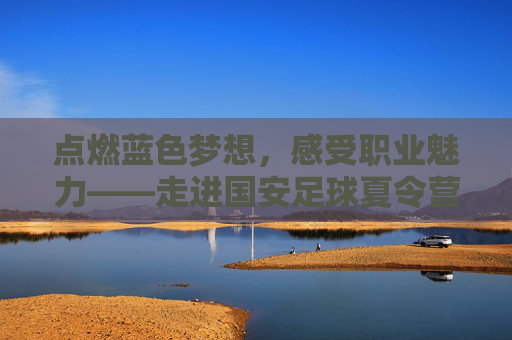 点燃蓝色梦想，感受职业魅力——走进国安足球夏令营