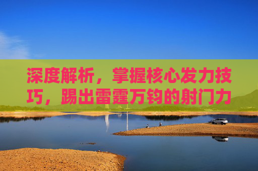 深度解析，掌握核心发力技巧，踢出雷霆万钧的射门力量