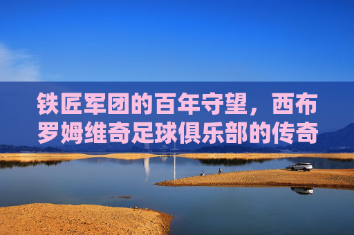 铁匠军团的百年守望，西布罗姆维奇足球俱乐部的传奇与坚韧