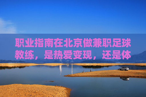 职业指南在北京做兼职足球教练，是热爱变现，还是体力挑战？