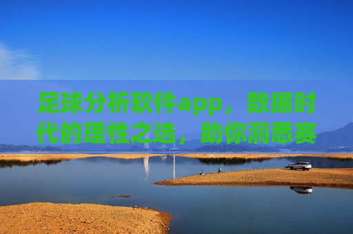 足球分析软件app，数据时代的理性之选，助你洞悉赛场风云