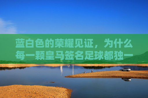 蓝白色的荣耀见证，为什么每一颗皇马签名足球都独一无二