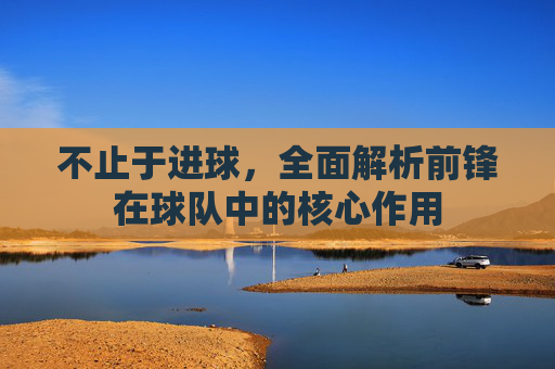 不止于进球，全面解析前锋在球队中的核心作用