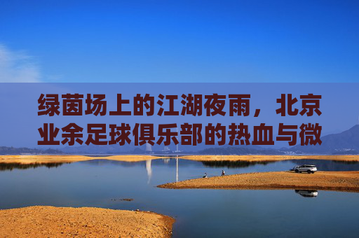 绿茵场上的江湖夜雨，北京业余足球俱乐部的热血与微醺