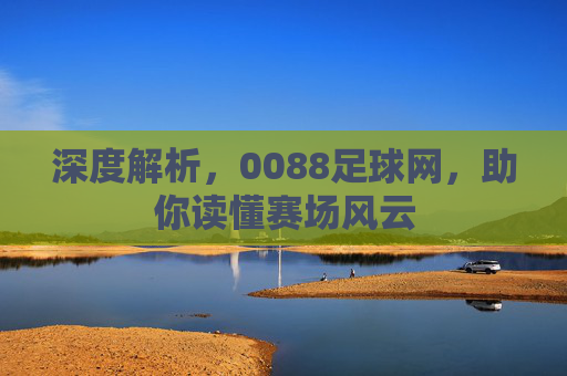 深度解析，0088足球网，助你读懂赛场风云