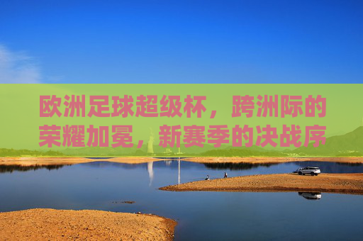 欧洲足球超级杯，跨洲际的荣耀加冕，新赛季的决战序曲