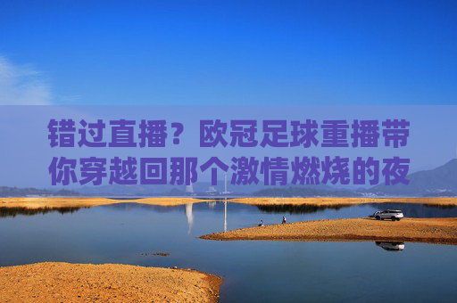 错过直播？欧冠足球重播带你穿越回那个激情燃烧的夜晚