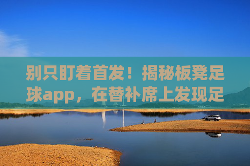别只盯着首发！揭秘板凳足球app，在替补席上发现足球新乐趣