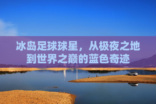 冰岛足球球星，从极夜之地到世界之巅的蓝色奇迹
