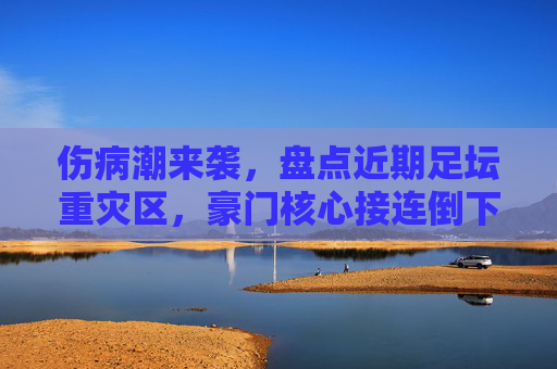 伤病潮来袭，盘点近期足坛重灾区，豪门核心接连倒下，赛季走势生变