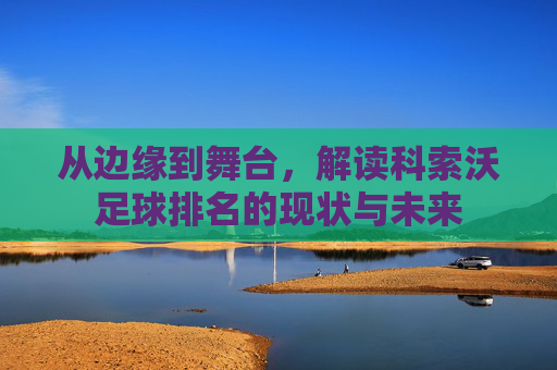 从边缘到舞台，解读科索沃足球排名的现状与未来