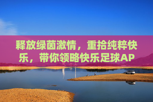 释放绿茵激情，重拾纯粹快乐，带你领略快乐足球APP的魅力