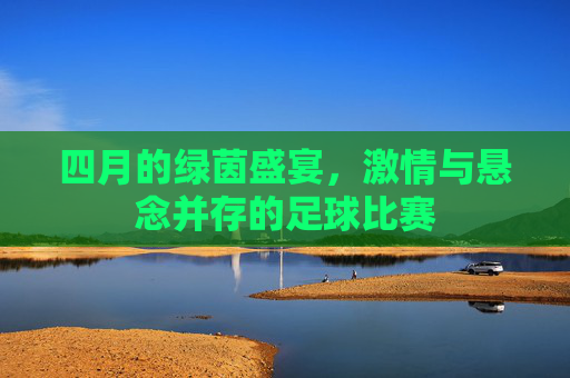 四月的绿茵盛宴，激情与悬念并存的足球比赛
