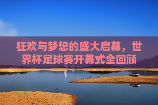 狂欢与梦想的盛大启幕，世界杯足球赛开幕式全回顾