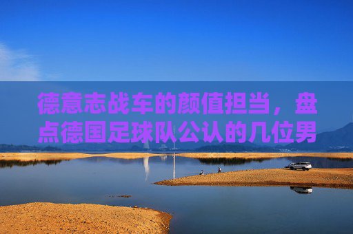 德意志战车的颜值担当，盘点德国足球队公认的几位男神