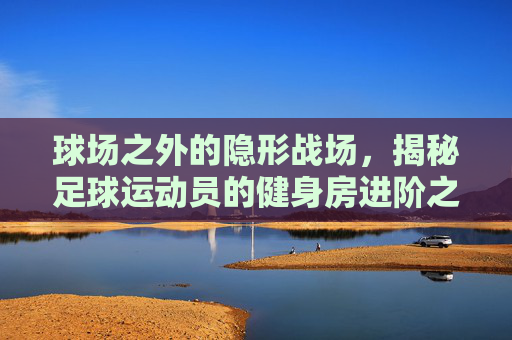球场之外的隐形战场，揭秘足球运动员的健身房进阶之路