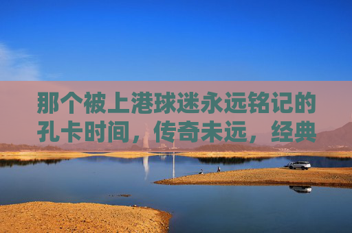 那个被上港球迷永远铭记的孔卡时间，传奇未远，经典永存