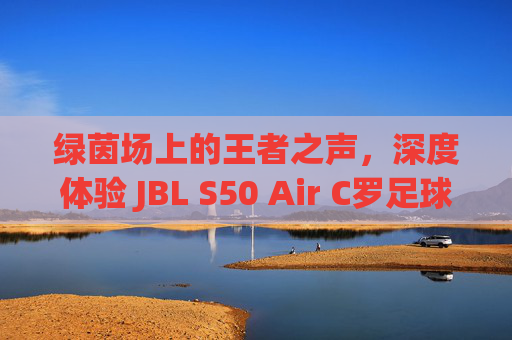 绿茵场上的王者之声，深度体验 JBL S50 Air C罗足球版