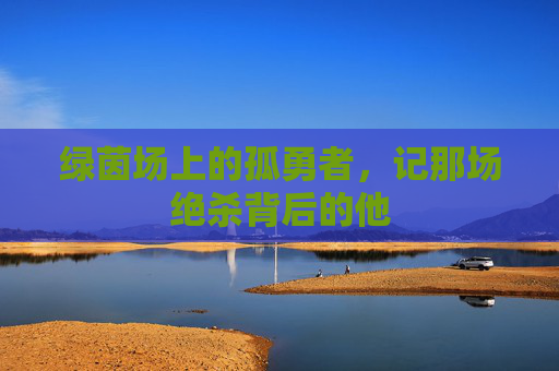绿茵场上的孤勇者，记那场绝杀背后的他