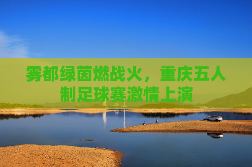 雾都绿茵燃战火，重庆五人制足球赛激情上演