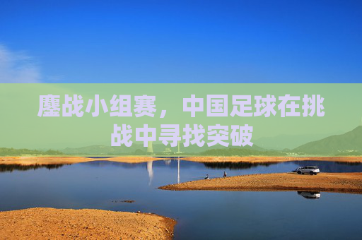 鏖战小组赛，中国足球在挑战中寻找突破