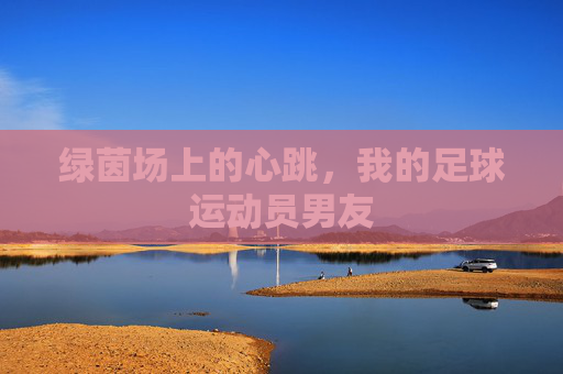绿茵场上的心跳，我的足球运动员男友