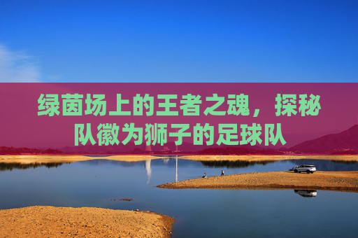 绿茵场上的王者之魂，探秘队徽为狮子的足球队