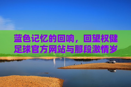 蓝色记忆的回响，回望权健足球官方网站与那段激情岁月