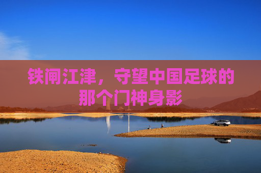 铁闸江津，守望中国足球的那个门神身影