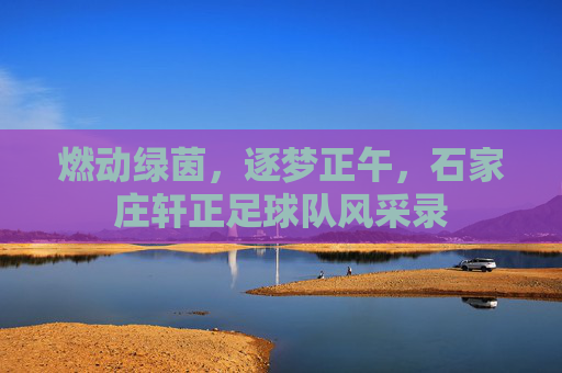 燃动绿茵，逐梦正午，石家庄轩正足球队风采录