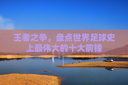 王者之争，盘点世界足球史上最伟大的十大前锋