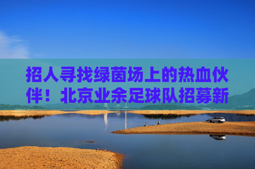 招人寻找绿茵场上的热血伙伴！北京业余足球队招募新成员，不论水平，只论热爱！