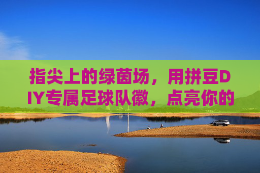 指尖上的绿茵场，用拼豆DIY专属足球队徽，点亮你的足球梦