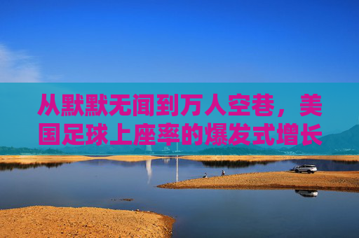 从默默无闻到万人空巷，美国足球上座率的爆发式增长与未来展望