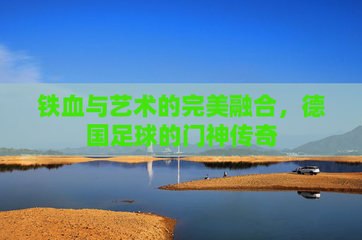 铁血与艺术的完美融合，德国足球的门神传奇