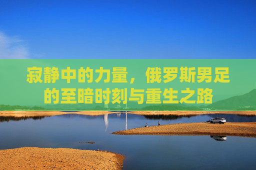 寂静中的力量，俄罗斯男足的至暗时刻与重生之路