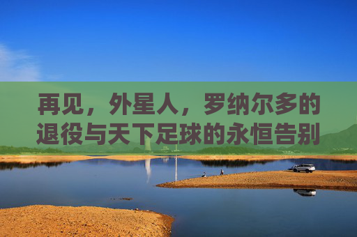 再见，外星人，罗纳尔多的退役与天下足球的永恒告别