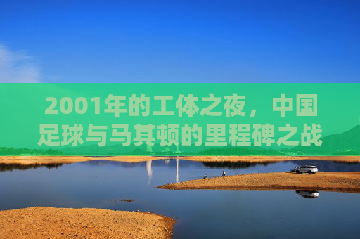 2001年的工体之夜，中国足球与马其顿的里程碑之战