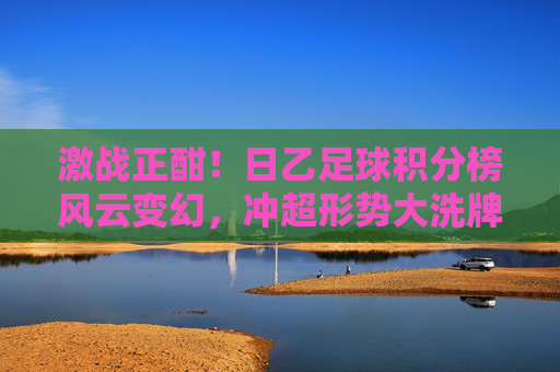 激战正酣！日乙足球积分榜风云变幻，冲超形势大洗牌